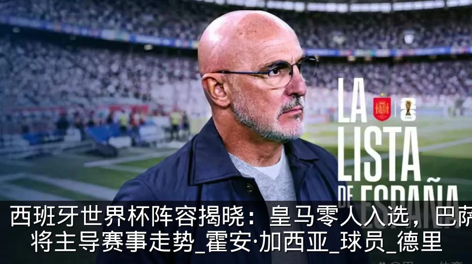 西班牙世界杯阵容揭晓:皇马零人入选,巴萨将主导赛事走势_霍安·加西亚_球员_德里