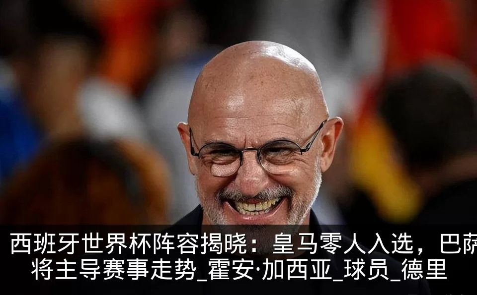 西班牙世界杯阵容揭晓:皇马零人入选,巴萨将主导赛事走势_霍安·加西亚_球员_德里