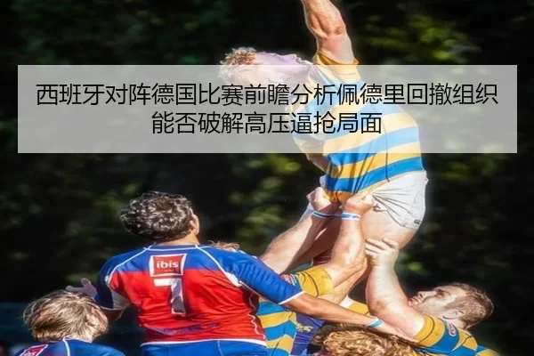 西班牙对阵德国比赛前瞻分析佩德里回撤组织能否破解高压逼抢局面