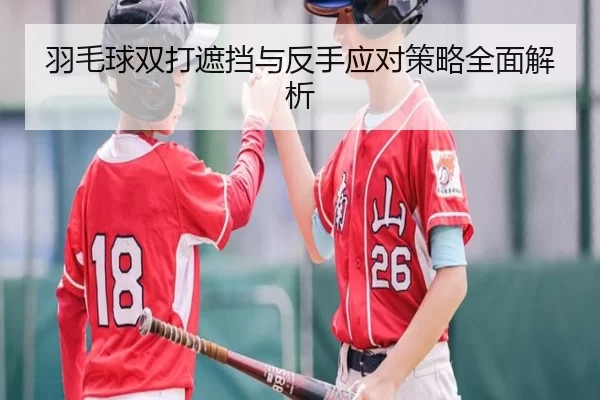 羽毛球双打遮挡与反手应对策略全面解析
